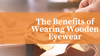 Keeping Your Eyes Healthy: The Benefits of Wearing Wooden Eyewear