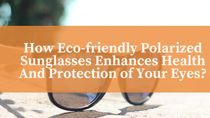 How Eco-friendly Polarized Sunglasses Enhances Health And Protection of Your Eyes?