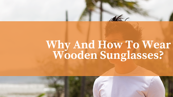 Why And How To Wear Wooden Sunglasses?