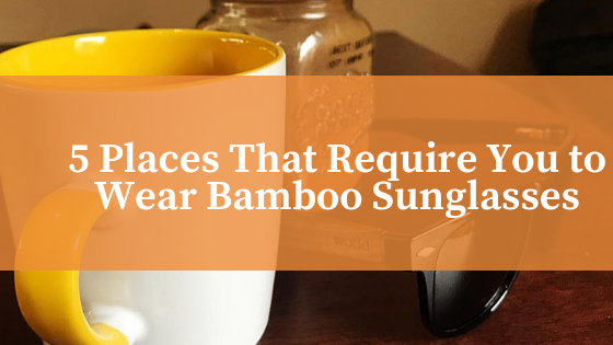 5 Places That Require You to Wear Bamboo Sunglasses